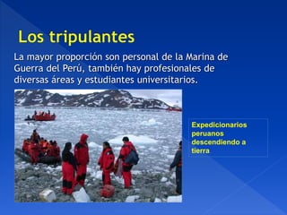 La mayor proporción son personal de la Marina de
Guerra del Perú, también hay profesionales de
diversas áreas y estudiantes universitarios.
Expedicionarios
peruanos
descendiendo a
tierra.
 