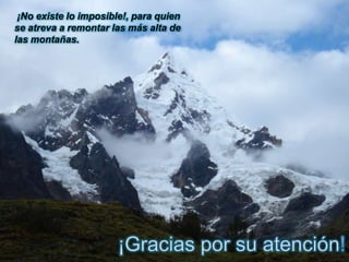 ¡No existe lo imposible!, para quien
se atreva a remontar las más alta de
las montañas.
 