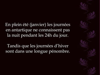 En plein été (janvier) les journées en antartique ne connaissent pas la nuit pendant les 24h du jour. Tandis que les journées d’hiver sont dans une longue pénombre. 