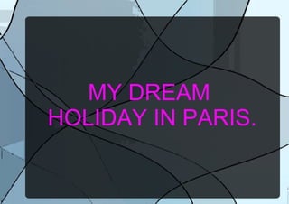 MY DREAM  HOLIDAY IN PARIS. 