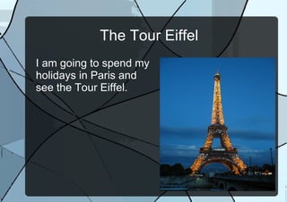 The Tour Eiffel I am going to spend my holidays in Paris and see the Tour Eiffel.