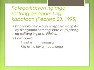 Kategorisasyon ng mga
salitang ginagamit ng
kabataan (Pebrero 23, 1995)
 Pinaghalo-halo – ang kategorisasyong ito
ay pinagsama-samang salita at /o pantig
ng salitang Ingles at Filipino.
 Halimbawa:
In-nai-in - naaayon
kilig to the bones – paghanga
 