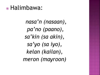  Halimbawa:
nasa’n (nasaan),
pa’no (paano),
sa’kin (sa akin),
sa’yo (sa iyo),
kelan (kailan),
meron (mayroon)
 