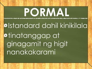 PORMAL
Istandard dahil kinikilala
tinatanggap at
ginagamit ng higit
nanakakarami
 
