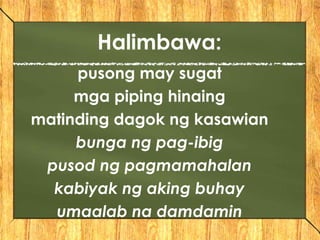 Halimbawa:
pusong may sugat
mga piping hinaing
matinding dagok ng kasawian
bunga ng pag-ibig
pusod ng pagmamahalan
kabiyak ng aking buhay
umaalab na damdamin
 