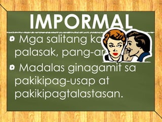 IMPORMAL
Mga salitang karaniwan,
palasak, pang-araw-araw
Madalas ginagamit sa
pakikipag-usap at
pakikipagtalastasan.
 