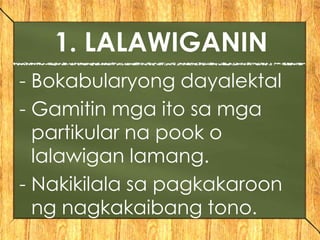 - Bokabularyong dayalektal
- Gamitin mga ito sa mga
partikular na pook o
lalawigan lamang.
- Nakikilala sa pagkakaroon
ng nagkakaibang tono.
1. LALAWIGANIN
 