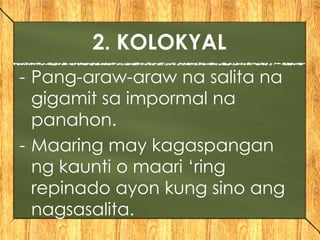 - Pang-araw-araw na salita na
gigamit sa impormal na
panahon.
- Maaring may kagaspangan
ng kaunti o maari ‘ring
repinado ayon kung sino ang
nagsasalita.
2. KOLOKYAL
 