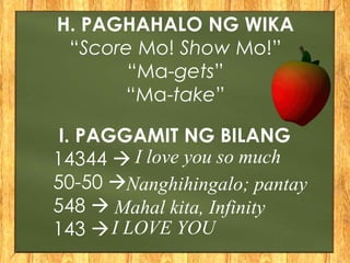 H. PAGHAHALO NG WIKA
“Score Mo! Show Mo!”
“Ma-gets”
“Ma-take”
I. PAGGAMIT NG BILANG
14344 
50-50 
548 
143 
I love you so much
Nanghihingalo; pantay
Mahal kita, Infinity
I LOVE YOU
 