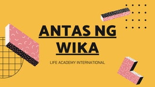 ANTAS NG
WIKA
LIFE ACADEMY INTERNATIONAL
 