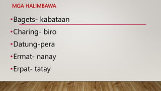MGA HALIMBAWA
•Bagets- kabataan
•Charing- biro
•Datung-pera
•Ermat- nanay
•Erpat- tatay
 