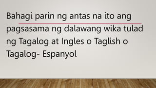 Bahagi parin ng antas na ito ang
pagsasama ng dalawang wika tulad
ng Tagalog at Ingles o Taglish o
Tagalog- Espanyol
 