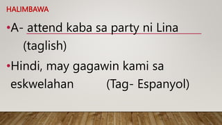HALIMBAWA
•A- attend kaba sa party ni Lina
(taglish)
•Hindi, may gagawin kami sa
eskwelahan (Tag- Espanyol)
 