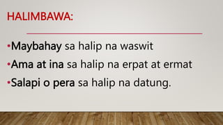 HALIMBAWA:
•Maybahay sa halip na waswit
•Ama at ina sa halip na erpat at ermat
•Salapi o pera sa halip na datung.
 
