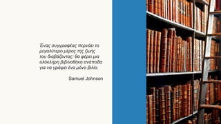 Ένας συγγραφέας περνάει το
μεγαλύτερο μέρος της ζωής
του διαβάζοντας: θα φέρει μια
ολόκληρη βιβλιοθήκη ανάποδα
για να γράψει ένα μόνο βιλίο.
Samuel Johnson
 