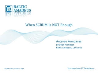 When SCRUM Is NOT Enough 
Antanas Kompanas 
Solution Architect 
Baltic Amadeus, Lithuania 
© UAB Baltic Amadeus, 2014 Harmonious IT Solutions 
 