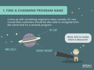 Come up with something original to raise curiosity. It’s very
crucial that customers should be also able to recognize from
the name that it’s a rewards program.
1. FIND A CHARMING PROGRAM NAME
 