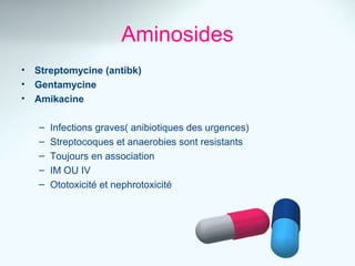 Aminosides 
• Streptomycine (antibk) 
• Gentamycine 
• Amikacine 
– Infections graves( anibiotiques des urgences) 
– Streptocoques et anaerobies sont resistants 
– Toujours en association 
– IM OU IV 
– Ototoxicité et nephrotoxicité 
 