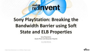 © 2016, Amazon Web Services, Inc. or its Affiliates. All rights reserved.
Sony PlayStation: Breaking the
Bandwidth Barrier using Soft
State and ELB Properties
Sony Playstation
Dustin Pham and Alexander Filipchik
11/28/2016
 