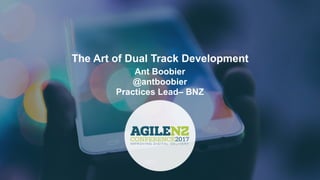 The Art of Dual Track Development
Ant Boobier
@antboobier
Practices Lead– BNZ
 