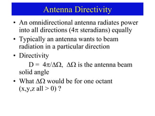 Antenna Directivity
• An omnidirectional antenna radiates power
into all directions (4 steradians) equally
• Typically an antenna wants to beam
radiation in a particular direction
• Directivity
D = 4/,  is the antenna beam
solid angle
• What  would be for one octant
(x,y,z all > 0) ?
 