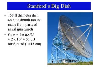 Stanford’s Big Dish
• 150 ft diameter dish
on alt-azimuth mount
made from parts of
naval gun turrets
• Gain ≈ 4  A/2
≈ 2 x 105 ≈ 53 dB
for S-band (l ≈15 cm)
 