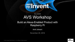 © 2016, Amazon Web Services, Inc. or its Affiliates. All rights reserved.
Amit Jotwani
November 29, 2016
AVS Workshop
Build an Alexa-Enabled Product with
Raspberry Pi
ALX204
 