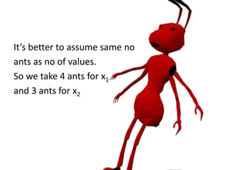 It’s better to assume same of no
ants as no of values.
So we take 4 ants for x1
and 3 ants for x2
 
