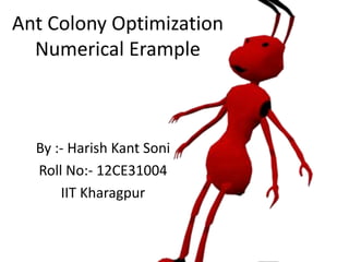 Ant Colony Optimization
Numerical Example
By :- Harish Kant Soni
Roll No:- 12CE31004
IIT Kharagpur
 