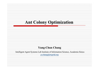 Ant Colony Optimization




                         Yung-Chun Chang
Intelligent Agent Systems Lab Institute of Information Science, Academia Sinica
                            ycchang@twgrid.org
 