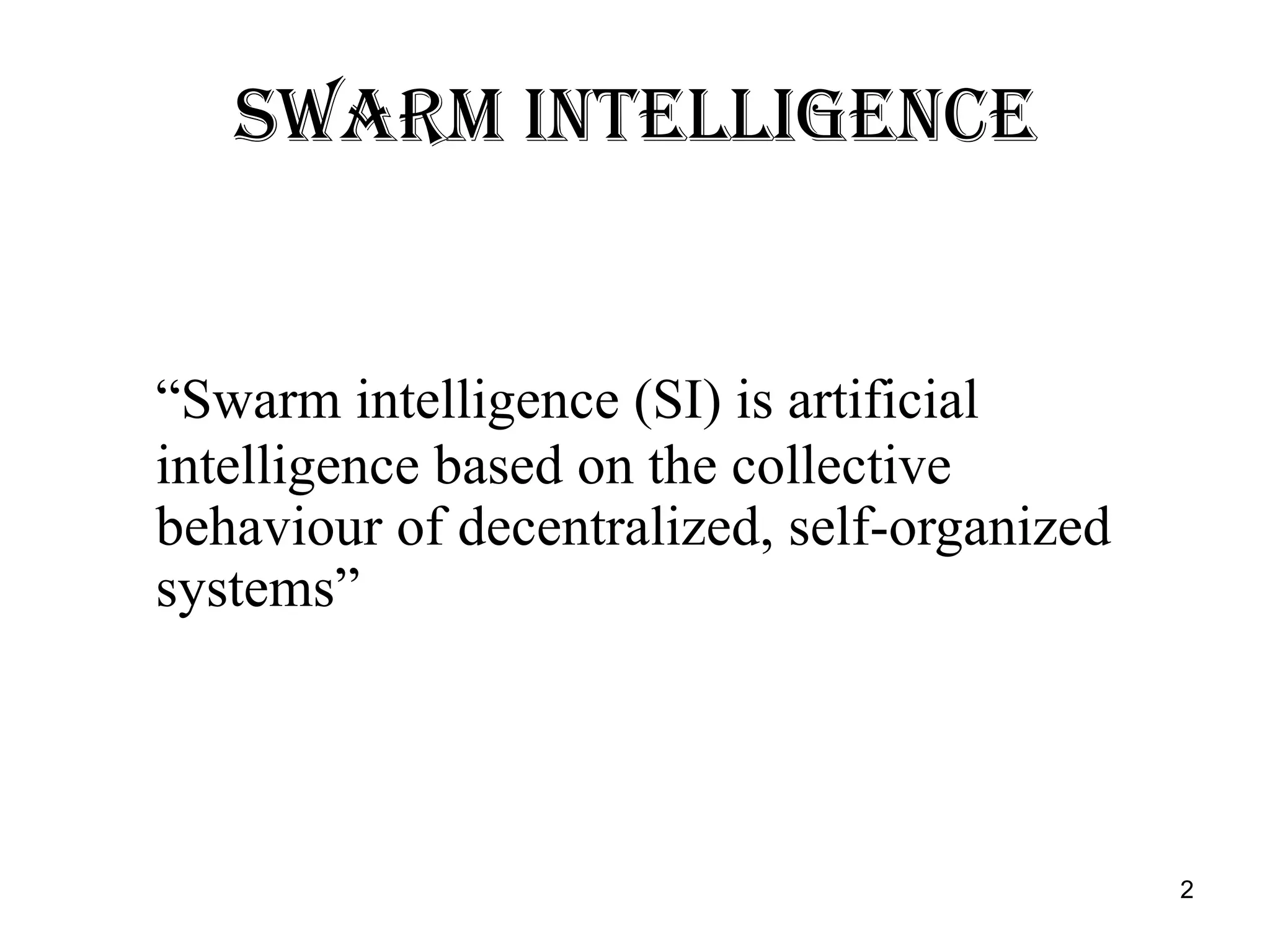 Swarm Intelligence “ Swarm intelligence (SI) is artificial intelligence based on the collective behaviour of decentralized, self-organized systems” 
