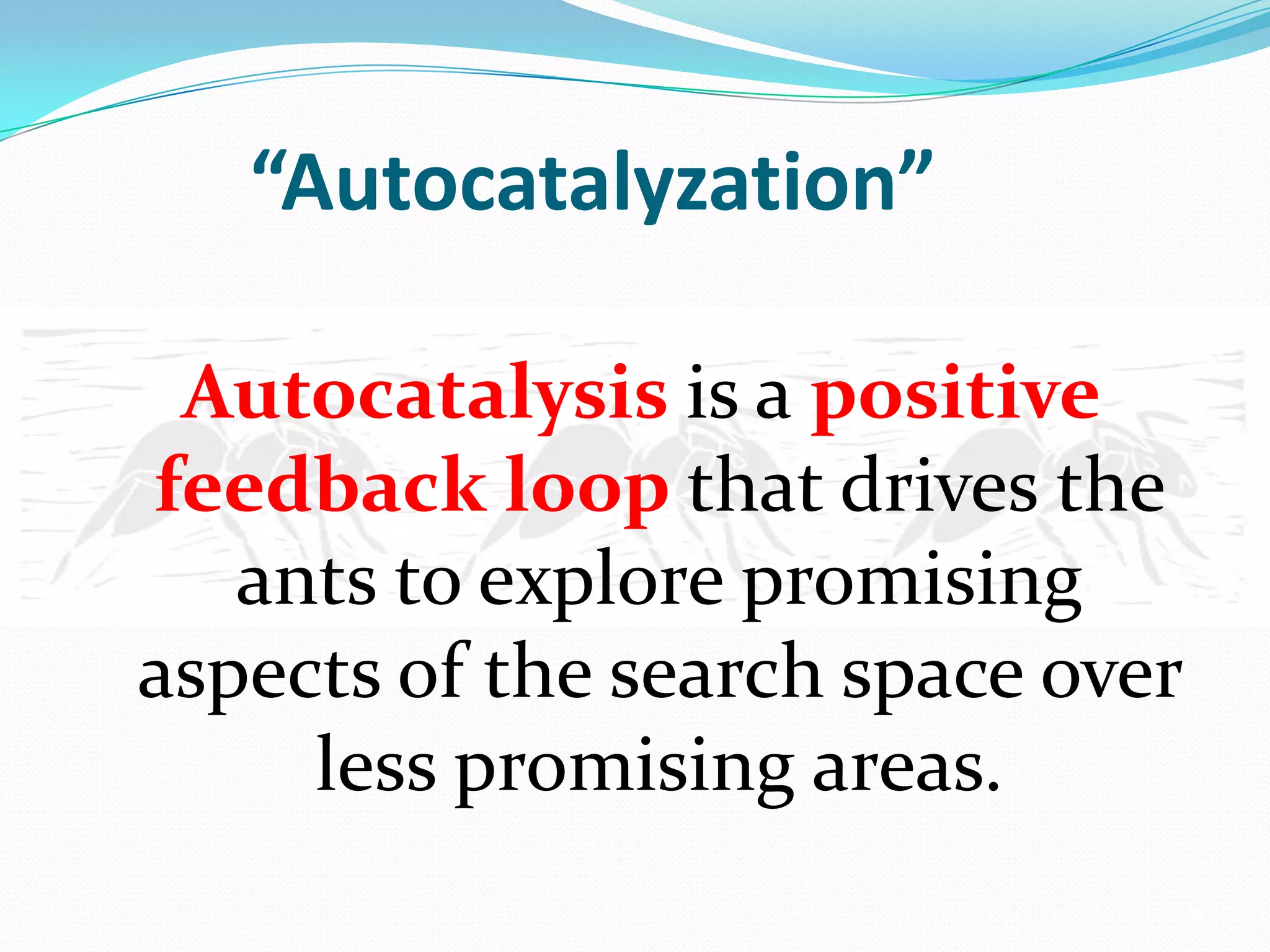 “Autocatalyzation”
Autocatalysis is a positive
feedback loop that drives the
ants to explore promising
aspects of the search space over
less promising areas.
 