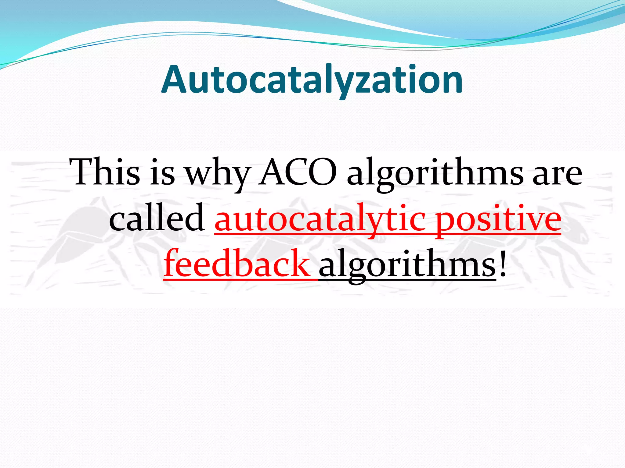 Autocatalyzation
This is why ACO algorithms are
called autocatalytic positive
feedback algorithms!
 