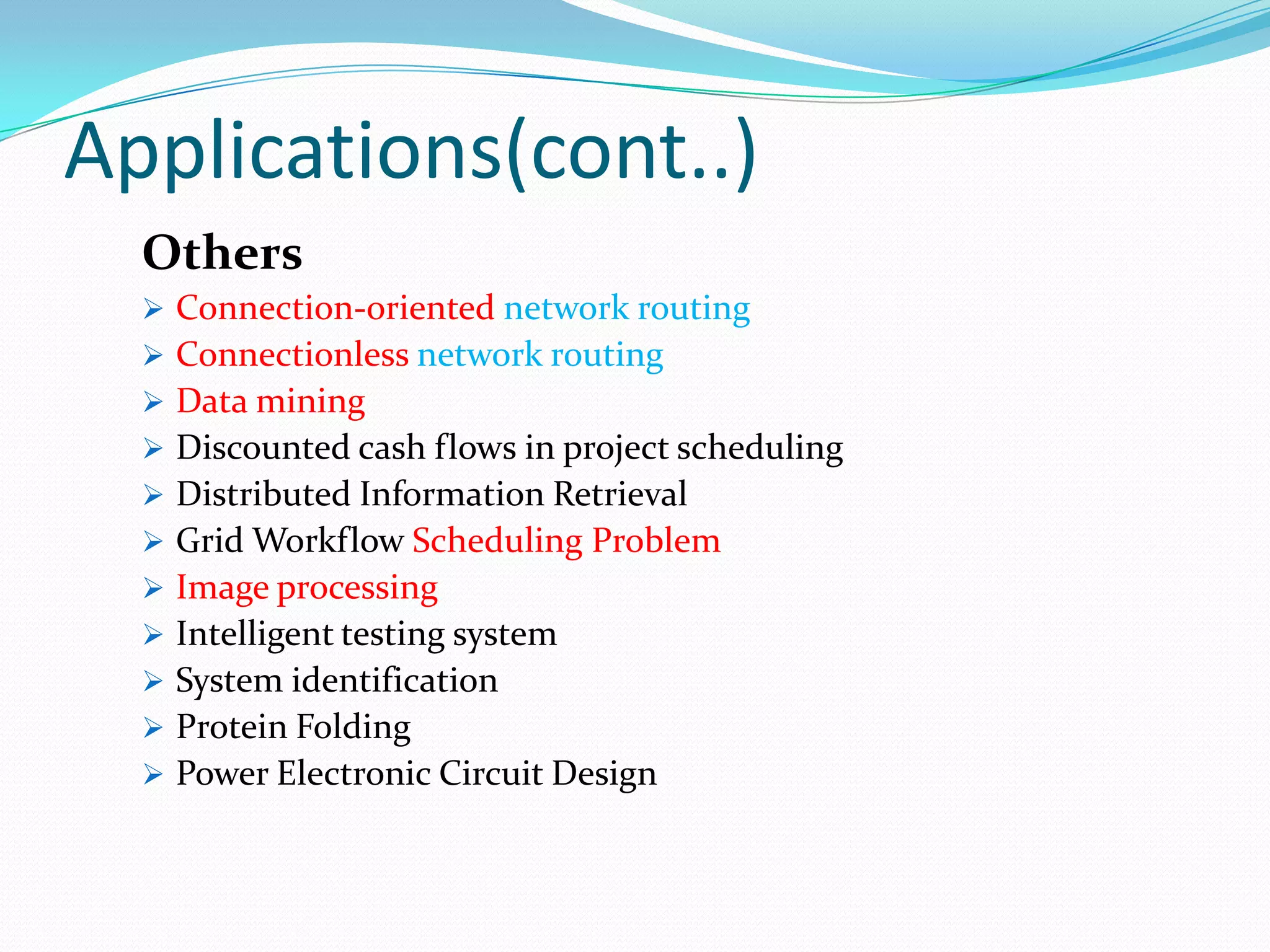 Applications(cont..)
Others
 Connection-oriented network routing
 Connectionless network routing
 Data mining
 Discounted cash flows in project scheduling
 Distributed Information Retrieval
 Grid Workflow Scheduling Problem
 Image processing
 Intelligent testing system
 System identification
 Protein Folding
 Power Electronic Circuit Design
 