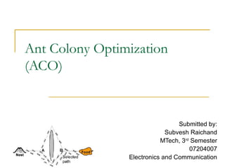 Ant Colony Optimization
(ACO)
Submitted by:
Subvesh Raichand
MTech, 3rd
Semester
07204007
Electronics and Communication
 