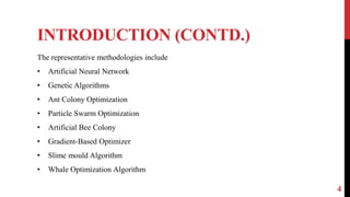INTRODUCTION (CONTD.)
4
The representative methodologies include
• Artificial Neural Network
• Genetic Algorithms
• Ant Colony Optimization
• Particle Swarm Optimization
• Artificial Bee Colony
• Gradient-Based Optimizer
• Slime mould Algorithm
• Whale Optimization Algorithm
 