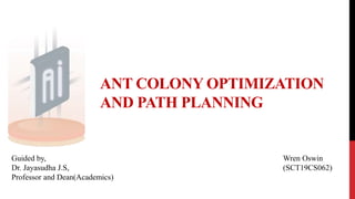 ANT COLONY OPTIMIZATION
AND PATH PLANNING
Wren Oswin
(SCT19CS062)
Guided by,
Dr. Jayasudha J.S,
Professor and Dean(Academics)
 