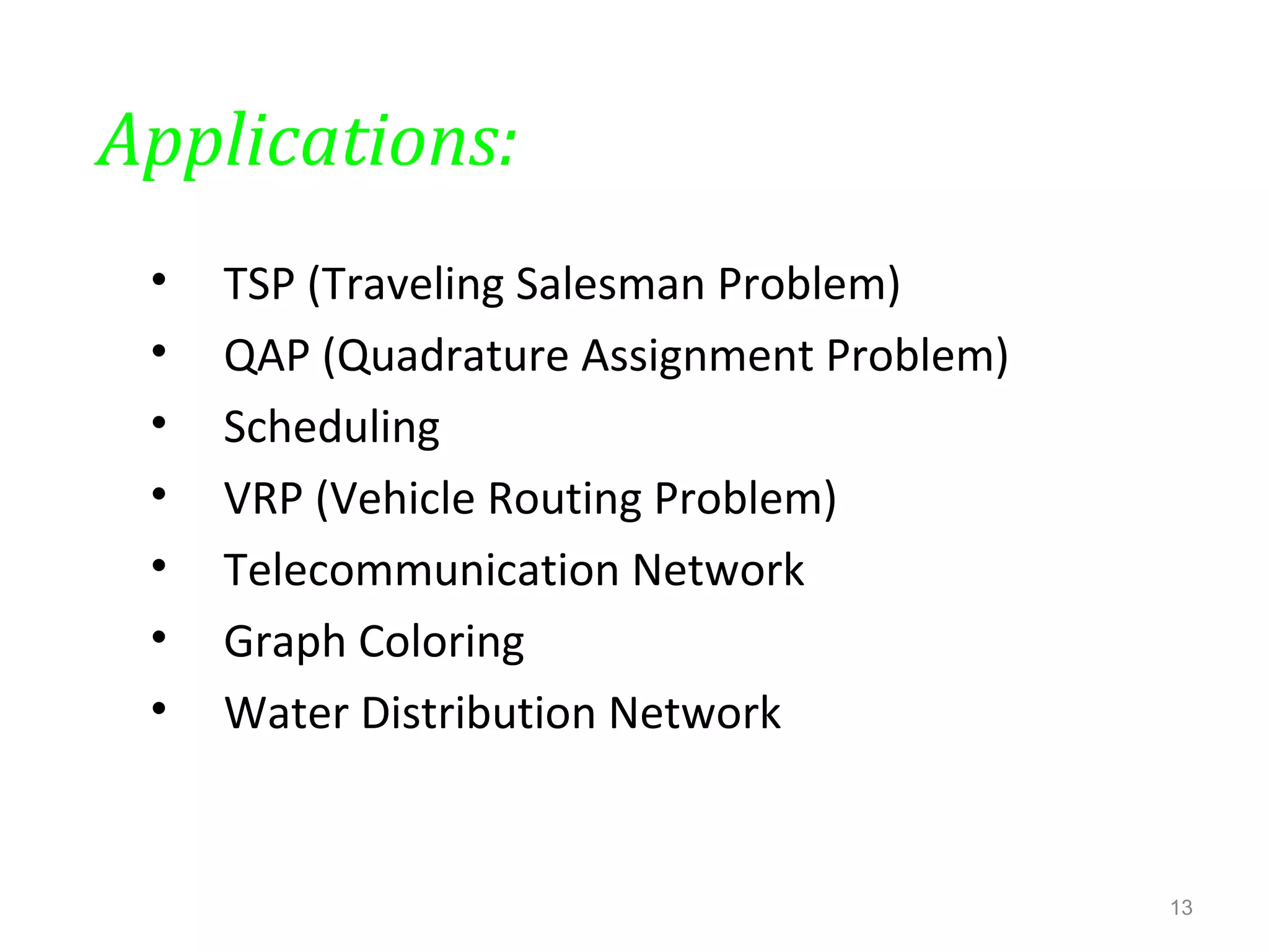 Applications:
• TSP (Traveling Salesman Problem)
• QAP (Quadrature Assignment Problem)
• Scheduling
• VRP (Vehicle Routing Problem)
• Telecommunication Network
• Graph Coloring
• Water Distribution Network
13
 