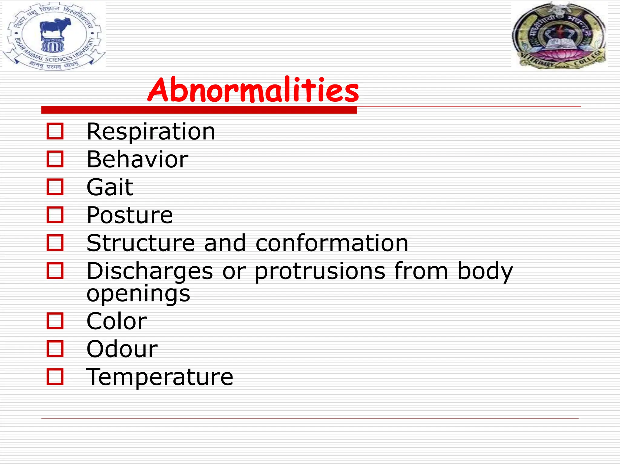 Abnormalities
 Respiration
 Behavior
 Gait
 Posture
 Structure and conformation
 Discharges or protrusions from body
openings
 Color
 Odour
 Temperature
 