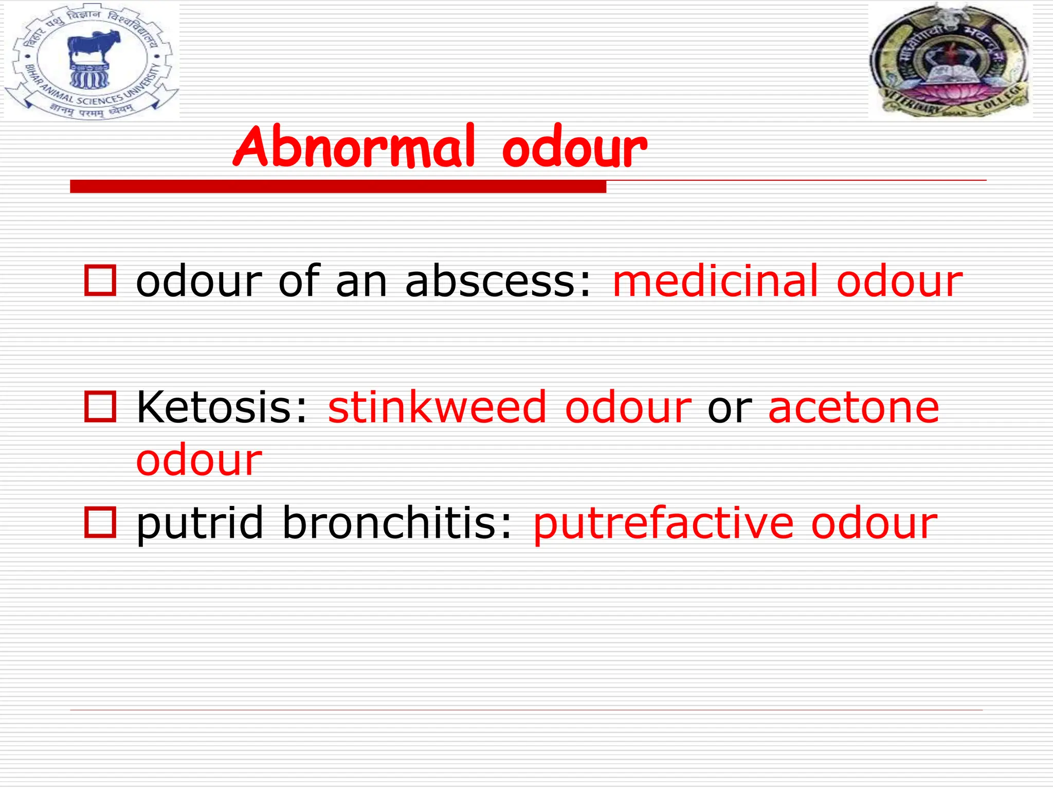 Abnormal odour
 odour of an abscess: medicinal odour
 Ketosis: stinkweed odour or acetone
odour
 putrid bronchitis: putrefactive odour
 