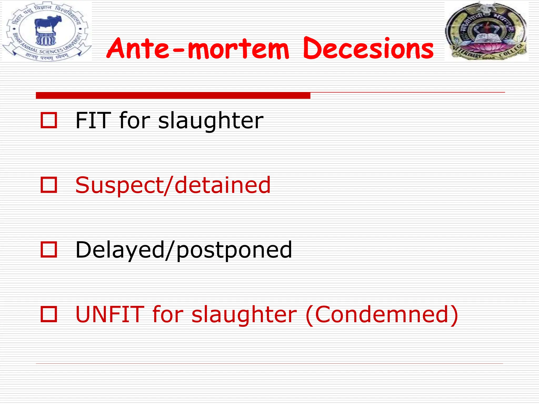 Ante-mortem Decesions
 FIT for slaughter
 Suspect/detained
 Delayed/postponed
 UNFIT for slaughter (Condemned)
 