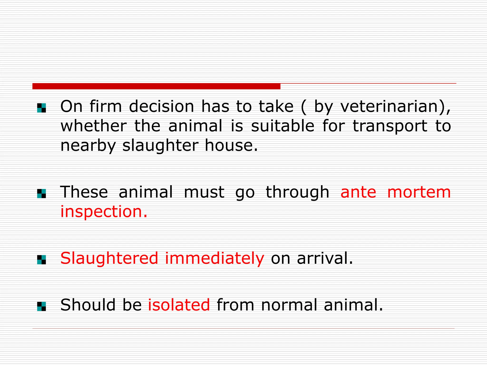On firm decision has to take ( by veterinarian),
whether the animal is suitable for transport to
nearby slaughter house.
These animal must go through ante mortem
inspection.
Slaughtered immediately on arrival.
Should be isolated from normal animal.
 