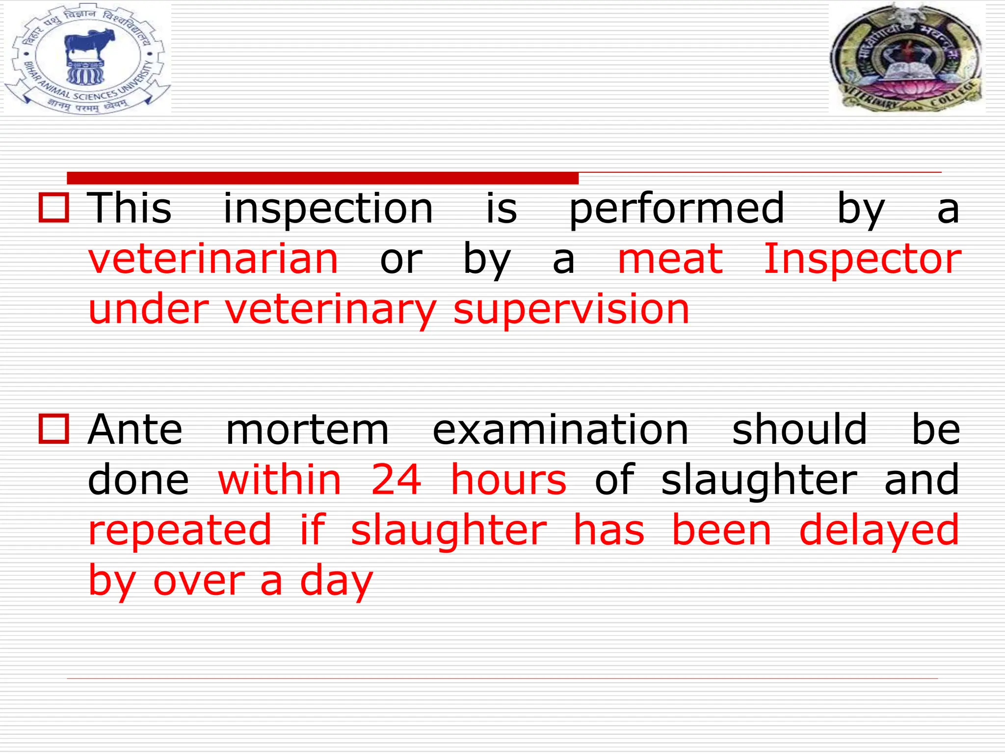  This inspection is performed by a
veterinarian or by a meat Inspector
under veterinary supervision
 Ante mortem examination should be
done within 24 hours of slaughter and
repeated if slaughter has been delayed
by over a day
 
