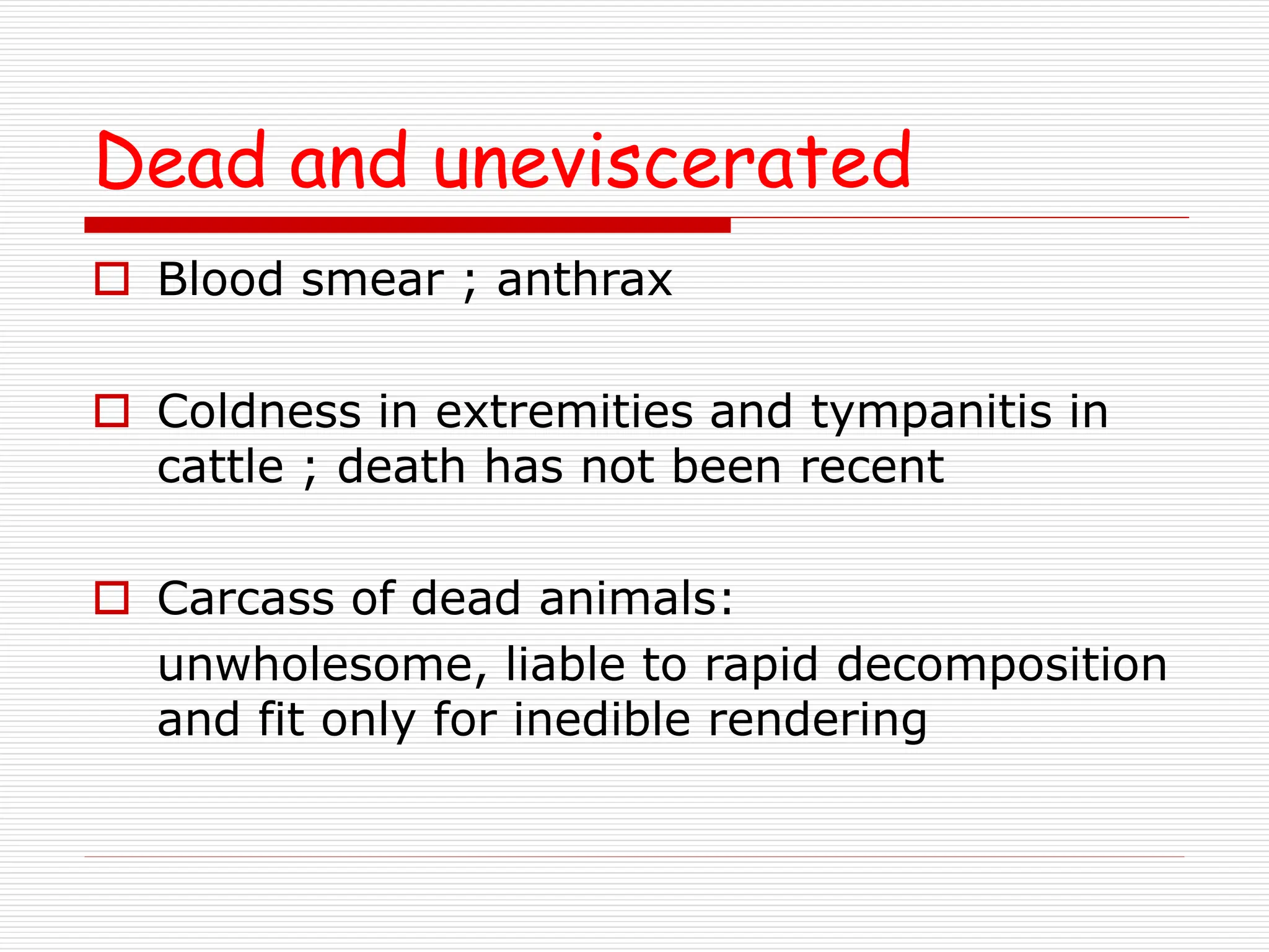 Dead and uneviscerated
 Blood smear ; anthrax
 Coldness in extremities and tympanitis in
cattle ; death has not been recent
 Carcass of dead animals:
unwholesome, liable to rapid decomposition
and fit only for inedible rendering
 
