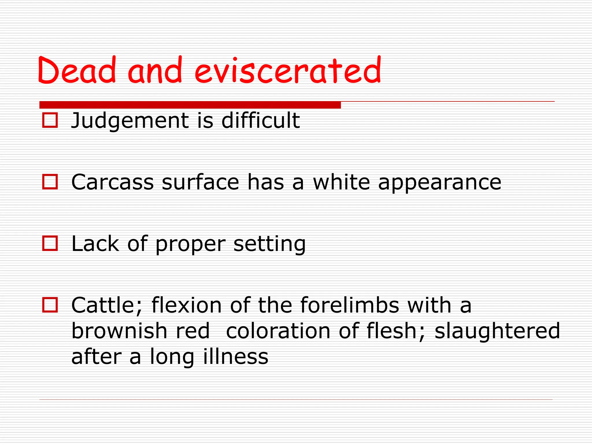 Dead and eviscerated
 Judgement is difficult
 Carcass surface has a white appearance
 Lack of proper setting
 Cattle; flexion of the forelimbs with a
brownish red coloration of flesh; slaughtered
after a long illness
 