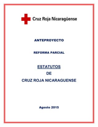 ANTEPROYECTO
REFORMA PARCIAL
ESTATUTOS
DE
CRUZ ROJA NICARAGUENSE
Agosto 2015
 