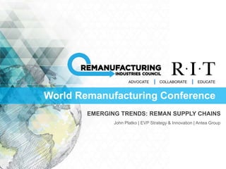 EMERGING TRENDS: REMAN SUPPLY CHAINS
ADVOCATE COLLABORATE EDUCATE
John Platko | EVP Strategy & Innovation | Antea Group
World Remanufacturing Conference
 