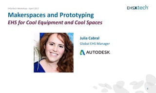 Makerspaces and Prototyping
EHS for Cool Equipment and Cool Spaces
EHSxTech Workshop – April 2017
0
Julia Cabral
Global EHS Manager
 