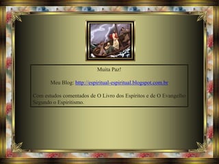 Muita Paz!
Meu Blog: http://espiritual-espiritual.blogspot.com.br
Com estudos comentados de O Livro dos Espíritos e de O Evangelho
Segundo o Espiritismo.
 