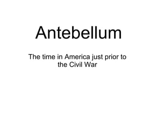 Antebellum The time in America just prior to the Civil War 